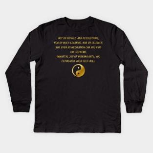 Not By Rituals And Resolutions, Nor By Much Learning, Nor By Celibacy, Nor Even By Meditation Can You Find The Supreme, Immortal Joy of Nirvana Until You Extinguish Your Self - Will. Kids Long Sleeve T-Shirt